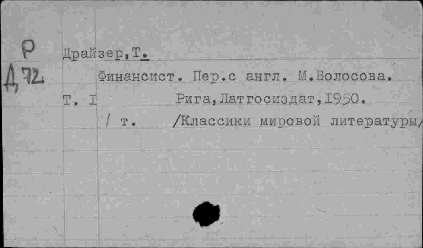 ﻿Р Драйзер,Тл
Ди
Финансист. Пер.с англ. М.Волосова
Т. I	Рига,ЛатГосиздат,1950.
/ т. /Классики мировой литера1!